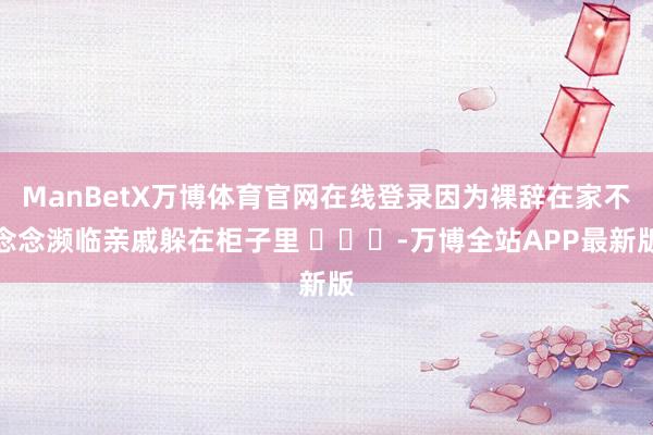 ManBetX万博体育官网在线登录因为裸辞在家不念念濒临亲戚躲在柜子里 ​​​-万博全站APP最新版