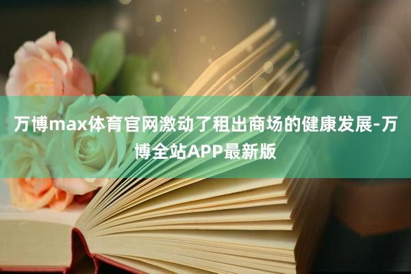 万博max体育官网激动了租出商场的健康发展-万博全站APP最新版