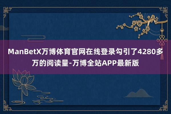 ManBetX万博体育官网在线登录勾引了4280多万的阅读量-万博全站APP最新版