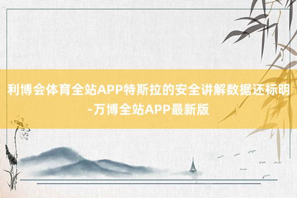 利博会体育全站APP特斯拉的安全讲解数据还标明-万博全站APP最新版
