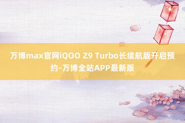 万博max官网iQOO Z9 Turbo长续航版开启预约-万博全站APP最新版