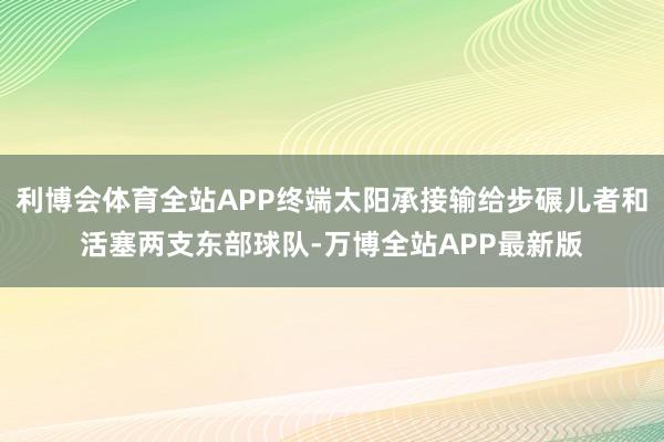 利博会体育全站APP终端太阳承接输给步碾儿者和活塞两支东部球队-万博全站APP最新版