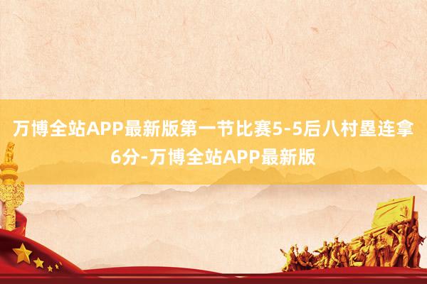 万博全站APP最新版第一节比赛5-5后八村塁连拿6分-万博全站APP最新版
