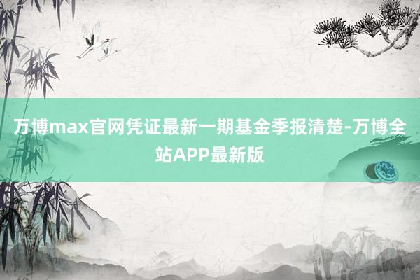 万博max官网凭证最新一期基金季报清楚-万博全站APP最新版