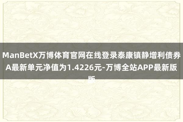 ManBetX万博体育官网在线登录泰康镇静增利债券A最新单元净值为1.4226元-万博全站APP最新版
