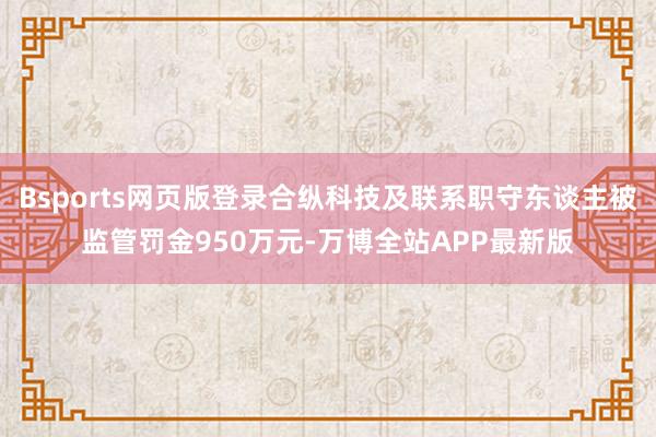 Bsports网页版登录合纵科技及联系职守东谈主被监管罚金950万元-万博全站APP最新版
