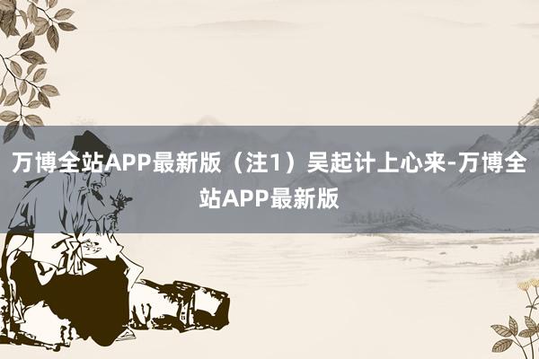 万博全站APP最新版(注1)吴起计上心来-万博全站APP最新版