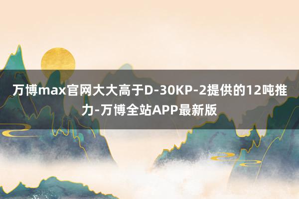 万博max官网大大高于D-30KP-2提供的12吨推力-万博全站APP最新版