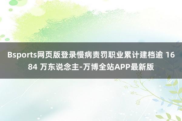 Bsports网页版登录慢病责罚职业累计建档逾 1684 万东说念主-万博全站APP最新版