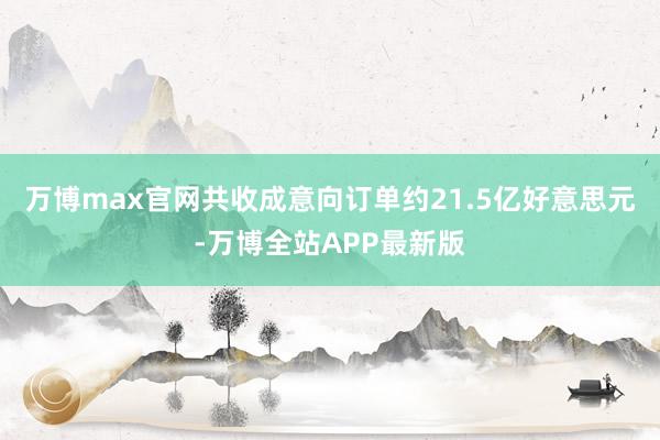 万博max官网共收成意向订单约21.5亿好意思元-万博全站APP最新版