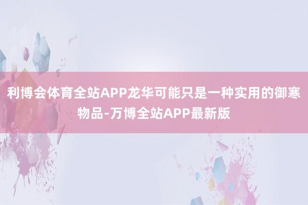 利博会体育全站APP龙华可能只是一种实用的御寒物品-万博全站APP最新版