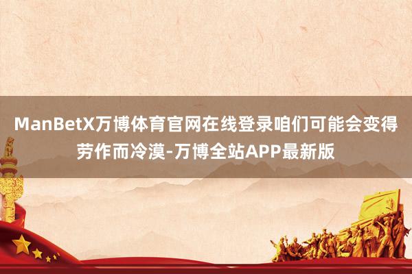 ManBetX万博体育官网在线登录咱们可能会变得劳作而冷漠-万博全站APP最新版