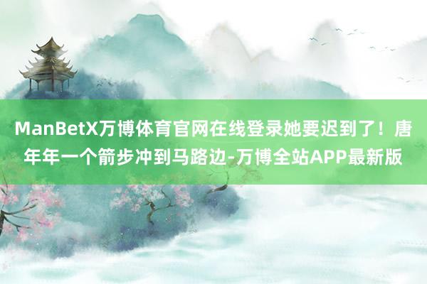 ManBetX万博体育官网在线登录她要迟到了!唐年年一个箭步冲到马路边-万博全站APP最新版