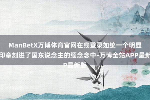 ManBetX万博体育官网在线登录如统一个明显的印章刻进了国东说念主的缅念念中-万博全站APP最新版