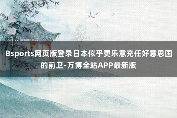 Bsports网页版登录日本似乎更乐意充任好意思国的前卫-万博全站APP最新版