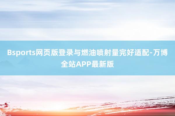 Bsports网页版登录与燃油喷射量完好适配-万博全站APP最新版