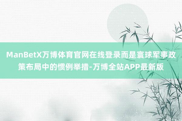 ManBetX万博体育官网在线登录而是寰球军事政策布局中的惯例举措-万博全站APP最新版