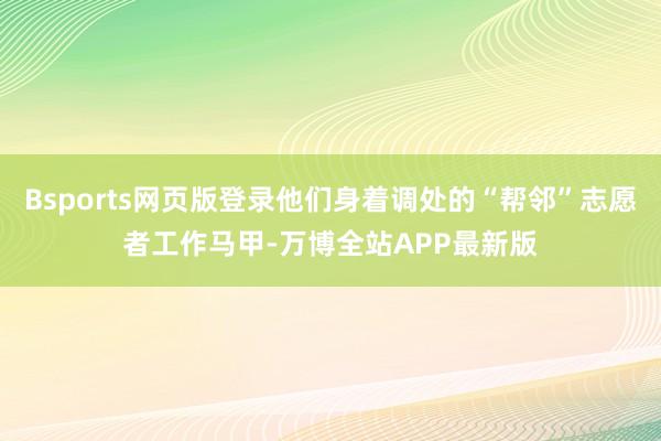 Bsports网页版登录他们身着调处的“帮邻”志愿者工作马甲-万博全站APP最新版