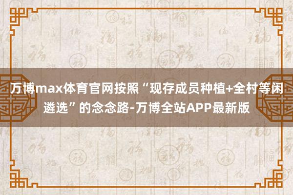 万博max体育官网按照“现存成员种植+全村等闲遴选”的念念路-万博全站APP最新版