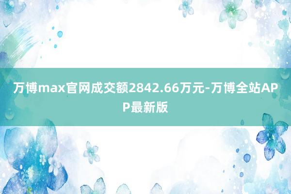 万博max官网成交额2842.66万元-万博全站APP最新版
