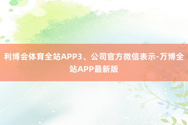 利博会体育全站APP3、公司官方微信表示-万博全站APP最新版
