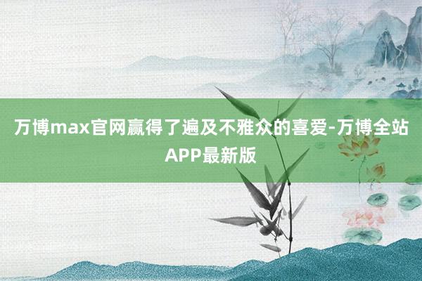 万博max官网赢得了遍及不雅众的喜爱-万博全站APP最新版