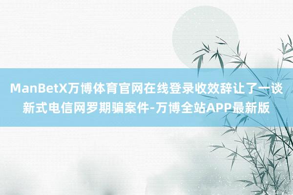 ManBetX万博体育官网在线登录收效辞让了一谈新式电信网罗期骗案件-万博全站APP最新版