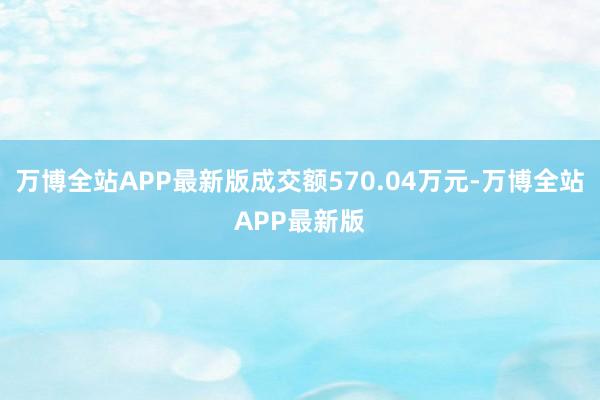 万博全站APP最新版成交额570.04万元-万博全站APP最新版