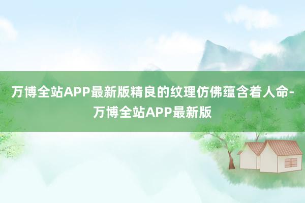 万博全站APP最新版精良的纹理仿佛蕴含着人命-万博全站APP最新版