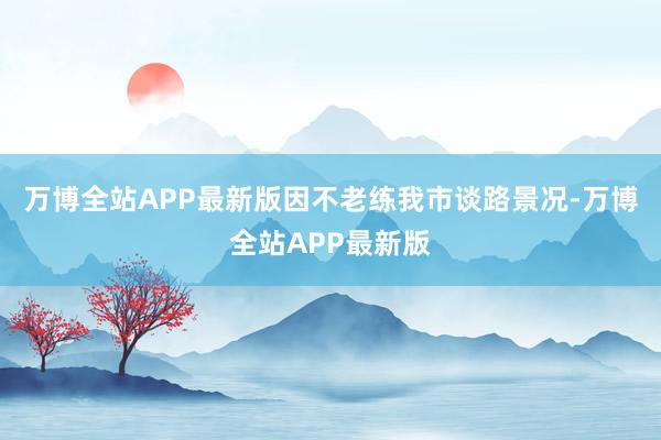万博全站APP最新版因不老练我市谈路景况-万博全站APP最新版
