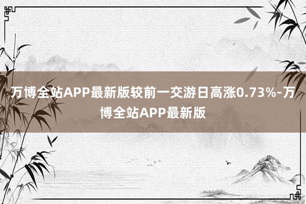 万博全站APP最新版较前一交游日高涨0.73%-万博全站APP最新版