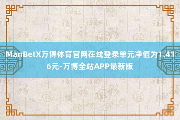 ManBetX万博体育官网在线登录单元净值为1.416元-万博全站APP最新版