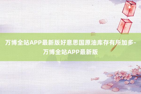 万博全站APP最新版好意思国原油库存有所加多-万博全站APP最新版