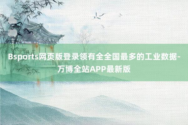Bsports网页版登录领有全全国最多的工业数据-万博全站APP最新版