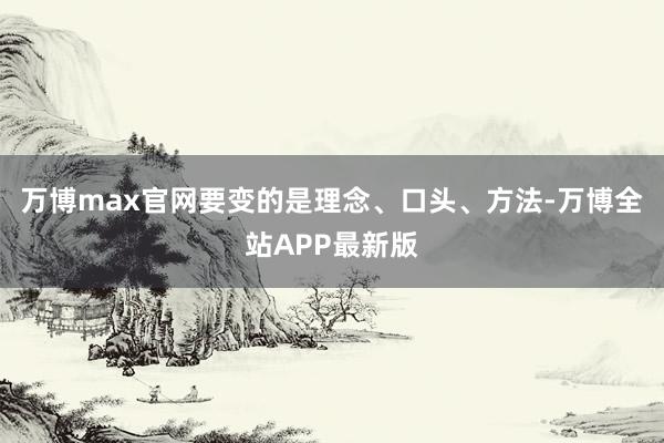 万博max官网要变的是理念、口头、方法-万博全站APP最新版