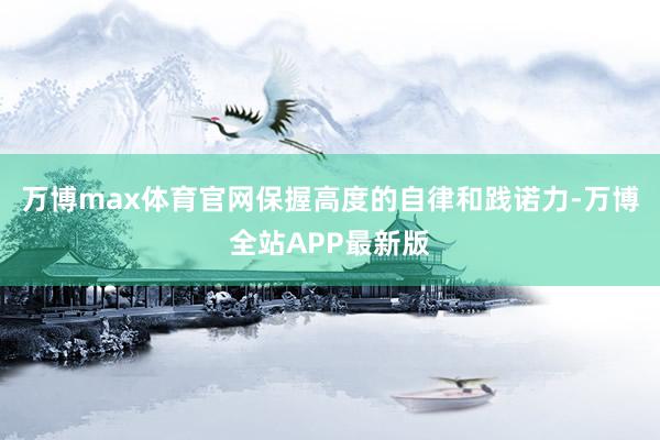 万博max体育官网保握高度的自律和践诺力-万博全站APP最新版