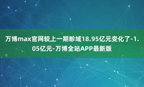万博max官网较上一期畛域18.95亿元变化了-1.05亿元-万博全站APP最新版