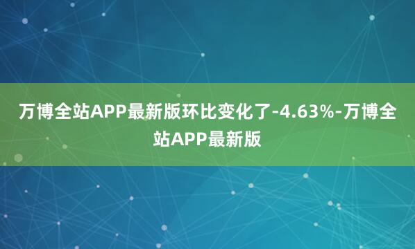 万博全站APP最新版环比变化了-4.63%-万博全站APP最新版
