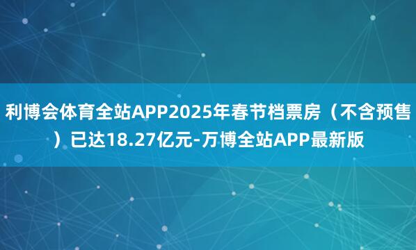 利博会体育全站APP2025年春节档票房（不含预售）已达18.27亿元-万博全站APP最新版