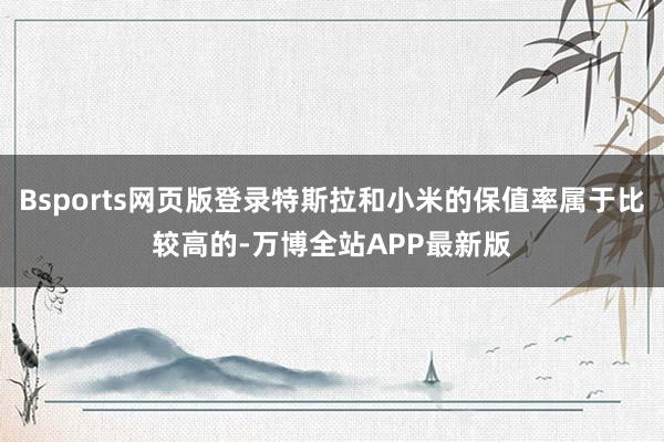 Bsports网页版登录特斯拉和小米的保值率属于比较高的-万博全站APP最新版
