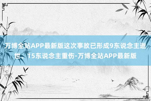万博全站APP最新版这次事故已形成9东说念主逝世、15东说念主重伤-万博全站APP最新版