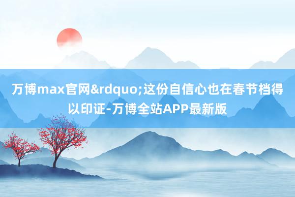万博max官网&rdquo;这份自信心也在春节档得以印证-万博全站APP最新版