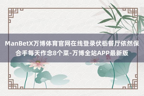 ManBetX万博体育官网在线登录伏枥餐厅依然保合手每天作念8个菜-万博全站APP最新版