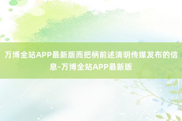 万博全站APP最新版而把柄前述清明传媒发布的信息-万博全站APP最新版