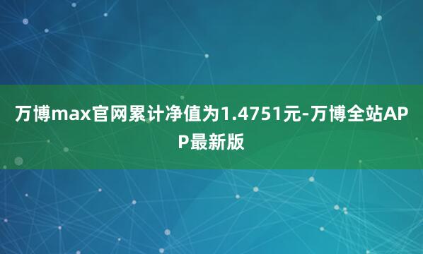 万博max官网累计净值为1.4751元-万博全站APP最新版