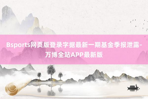 Bsports网页版登录字据最新一期基金季报泄露-万博全站APP最新版