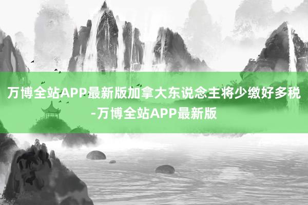 万博全站APP最新版加拿大东说念主将少缴好多税-万博全站APP最新版