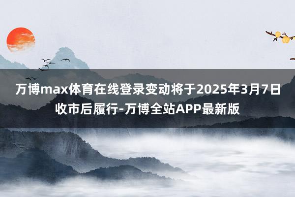 万博max体育在线登录变动将于2025年3月7日收市后履行-万博全站APP最新版