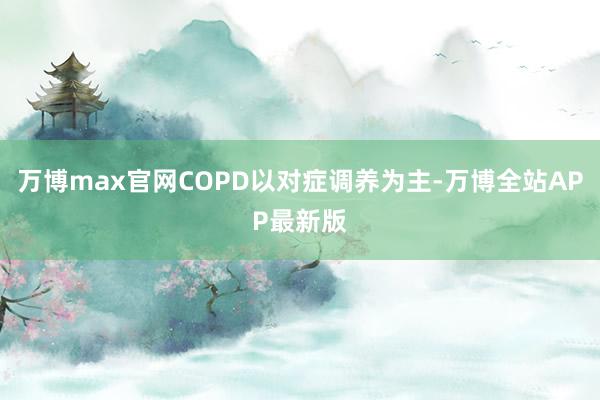 万博max官网COPD以对症调养为主-万博全站APP最新版