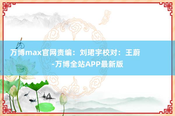 万博max官网责编:刘珺宇校对:王蔚 -万博全站APP最新版